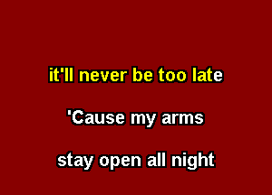 it'll never be too late

'Cause my arms

stay open all night