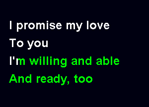 I promise my love
To you

I'm willing and able
And ready, too