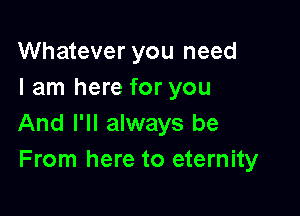 Whatever you need
I am here for you

And I'll always be
From here to eternity