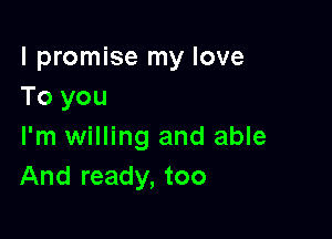 I promise my love
To you

I'm willing and able
And ready, too