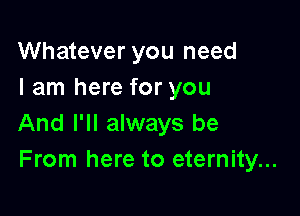 Whatever you need
I am here for you

And I'll always be
From here to eternity...
