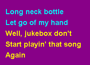 Long neck bottle
Let go of my hand

Well, jukebox don't
Start playin' that song
Again