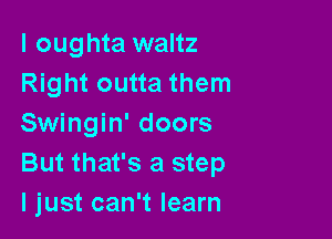 I oughta waltz
Right outta them

Swingin' doors
But that's a step
I just can't learn