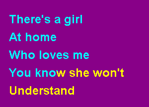 There's a girl
At home

Who loves me
You know she won't
Understand