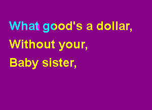 What good's a dollar,
Without your,

Baby sister,