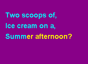 Two scoops of,
Ice cream on a,

Summer afternoon?