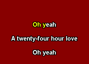 Oh yeah

A twenty-four hour love

Oh yeah