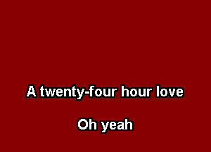 A twenty-four hour love

Oh yeah