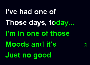 I've had one of
Those days, today...

I'm in one of those
Moods and it's
Just no good