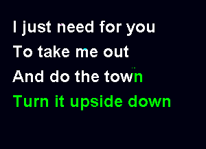 I just need for you
To take me out

And do the towh
Turn it upside down