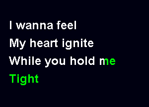 I wanna feel
My heart ignite

While you hold me
Tight