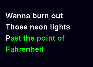 Wanna burn out
Those neon lights

Past the point of
Fahrenheit