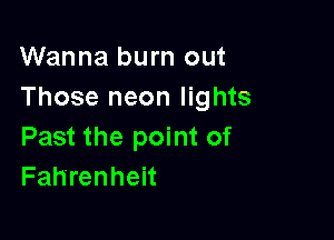 Wanna burn out
Those neon lights

Past the point of
Fahrenheit