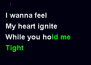 I wanna feel
My heart ignite

While you hold me
Tight