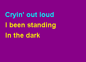 Cryin' out loud
I been standing

In the dark