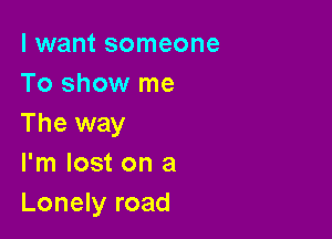 I want someone
To show me

The way
I'm lost on a
Lonely road