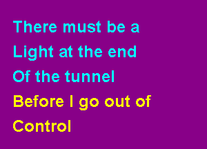 There must be a
Light at the end

Of the tunnel
Before I go out of
Control