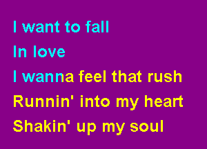 I want to fall
In love

I wanna feel that rush
Runnin' into my heart
Shakin' up my soul