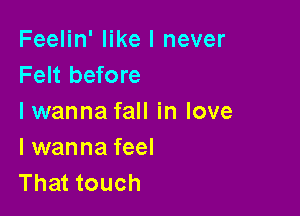 Feelin' like I never
Felt before

Iwanna fall in love
I wanna feel
That touch