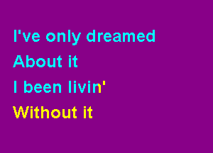 I've only dreamed
About it

I been livin'
Without it