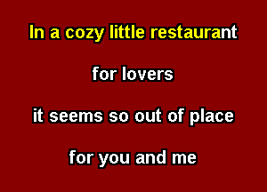 In a cozy little restaurant

for lovers

it seems so out of place

for you and me
