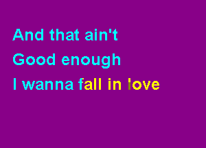 And that ain't
Good enough

lwanna fall in 'ove