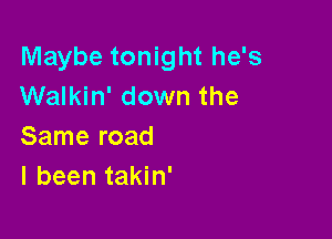 Maybe tonight he's
Walkin' down the

Same road
I been takin'