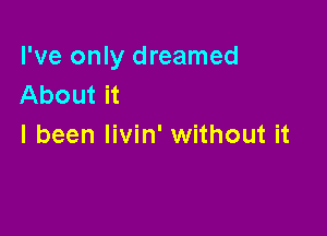 I've only dreamed
About it

I been livin' without it