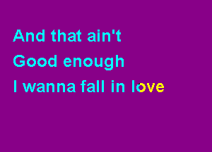 And that ain't
Good enough

lwanna fall in love