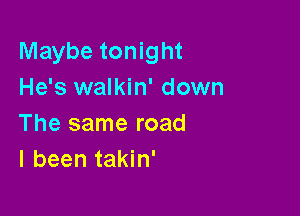 Maybe tonight
He's walkin' down

The same road
I been takin'