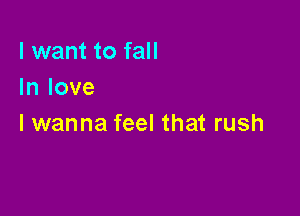 I want to fall
In love

I wanna feel that rush
