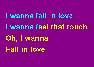 lwanna fall in love
I wanna feel that touch

Oh, lwanna
Fall in love