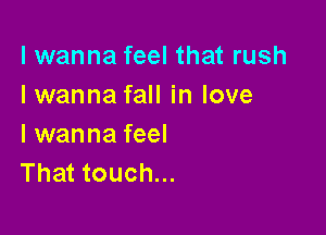 I wanna feel that rush
Iwanna fall in love

I wanna feel
That touch...