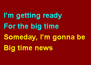 I'm getting ready
For the big time

Someday, I'm gonna be
Big time news