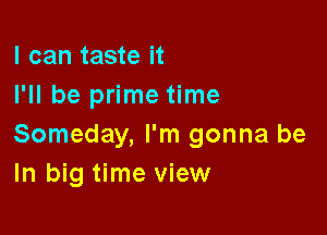 I can taste it
I'll be prime time

Someday, I'm gonna be
In big time view