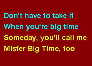 Don't have to take it
When you're big time

Someday, you'll call me
Mister Big Time, too