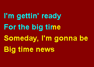 I'm gettin' ready
For the big time

Someday, I'm gonna be
Big time news