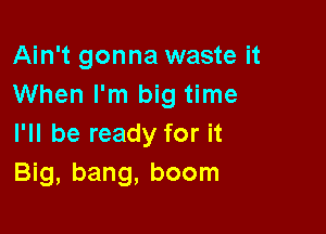 Ain't gonna waste it
When I'm big time

I'll be ready for it
Big, bang, boom