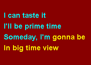 I can taste it
I'll be prime time

Someday, I'm gonna be
In big time view