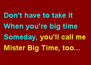 Don't have to take it
When you're big time

Someday, you'll call me
Mister Big Time, too...