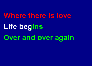 Life begins

Over and over again