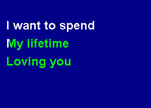 I want to spend
My lifetime

Loving you