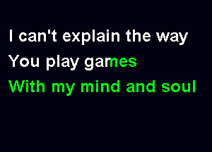 I can't explain the way
You play games

With my mind and soul
