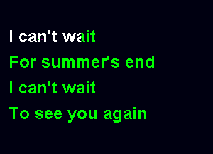 I can't wait
For summer's end

I can't wait
To see you again