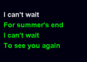 I can't wait
For summer's end

I can't wait
To see you again