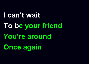 I can't wait
To be your friend

You're around
Once again