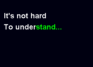 It's not hard
To understand...