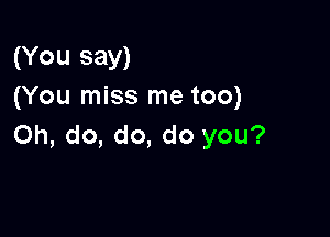 (You say)
(You miss me too)

Oh, do, do, do you?