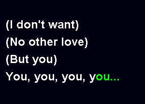 (I don't want)
(No other love)

(But you)
You,you,you,youu.