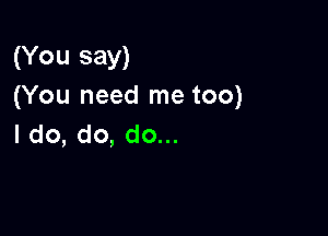 (You say)
(You need me too)

I do, do, do...